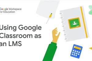 Google Workspace for Education: Using Google Classroom as an LMS